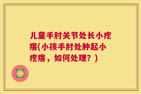 儿童手肘关节处长小疙瘩(小孩手肘处肿起小疙瘩，如何处理？)