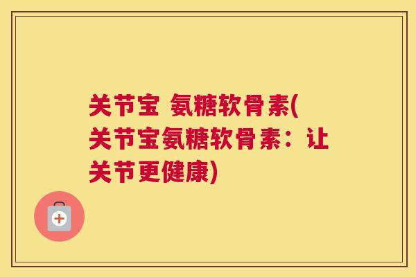 关节宝 氨糖软骨素(关节宝氨糖软骨素：让关节更健康)