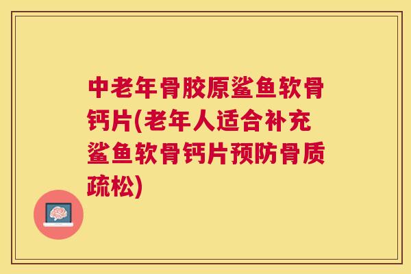 中老年骨胶原鲨鱼软骨钙片(老年人适合补充鲨鱼软骨钙片预防骨质疏松)