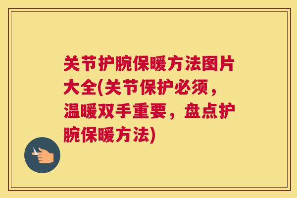 关节护腕保暖方法图片大全(关节保护必须，温暖双手重要，盘点护腕保暖方法)