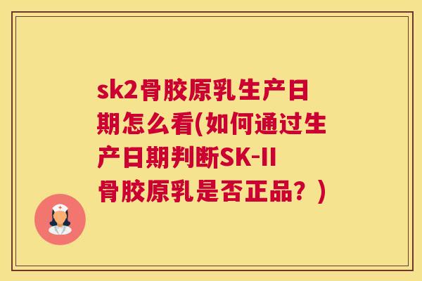 sk2骨胶原乳生产日期怎么看(如何通过生产日期判断SK-II骨胶原乳是否正品？)