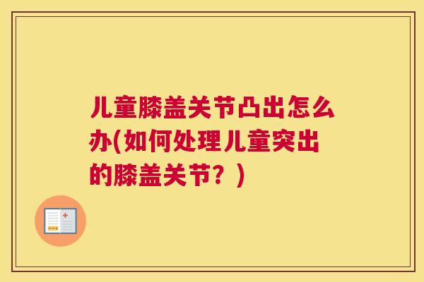儿童膝盖关节凸出怎么办(如何处理儿童突出的膝盖关节?) 儿童膝盖关节凸出怎么办(如何处理儿童突出的膝盖关节?)