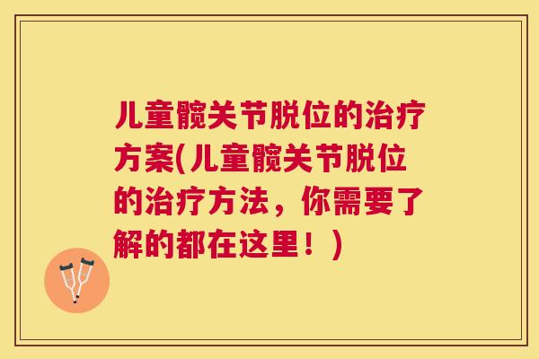 儿童髋关节脱位的治疗方案(儿童髋关节脱位的治疗方法，你需要了解的都在这里！)