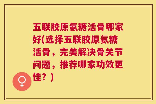 五联胶原氨糖活骨哪家好(选择五联胶原氨糖活骨，完美解决骨关节问题，推荐哪家功效更佳？)