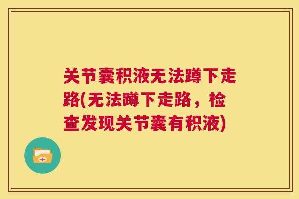 关节囊积液无法蹲下走路(无法蹲下走路，检查发现关节囊有积液)
