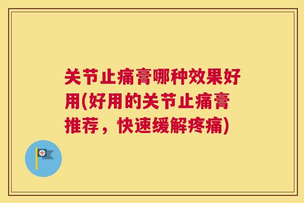 关节止痛膏哪种效果好用(好用的关节止痛膏推荐，快速缓解疼痛)
