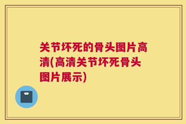 关节坏死的骨头图片高清(高清关节坏死骨头图片展示) 关节坏死的骨头图片高清(高清关节坏死骨头图片展示)