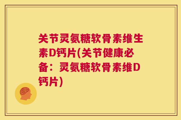 关节灵氨糖软骨素维生素D钙片(关节健康必备:灵氨糖软骨素维D钙片) 关节灵氨糖软骨素维生素D钙片(关节健康必备:灵氨糖软骨素维D钙片)