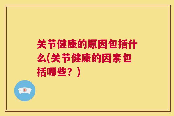 关节健康的原因包括什么(关节健康的因素包括哪些？)