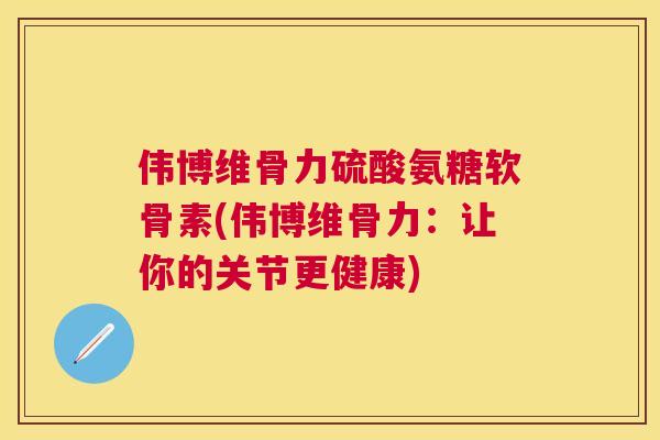 伟博维骨力硫酸氨糖软骨素(伟博维骨力：让你的关节更健康)