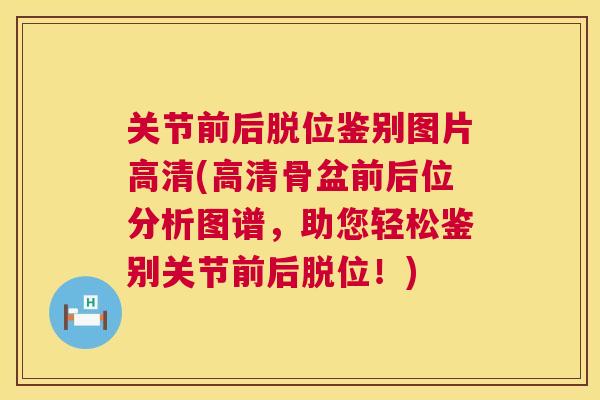 关节前后脱位鉴别图片高清(高清骨盆前后位分析图谱，助您轻松鉴别关节前后脱位！)