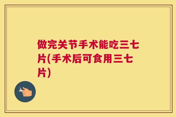 做完关节手术能吃三七片(手术后可食用三七片)