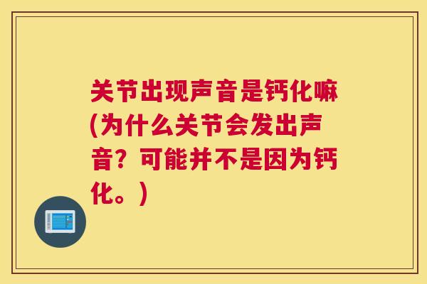 关节出现声音是钙化嘛(为什么关节会发出声音？可能并不是因为钙化。)