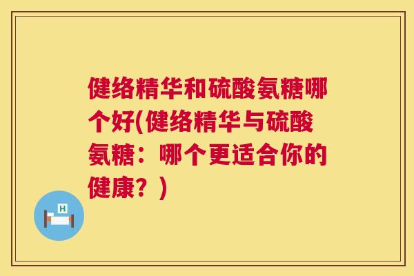 健络精华和硫酸氨糖哪个好(健络精华与硫酸氨糖：哪个更适合你的健康？)