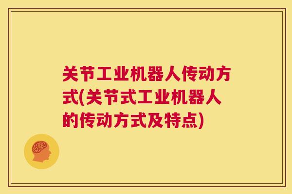 关节工业机器人传动方式(关节式工业机器人的传动方式及特点)