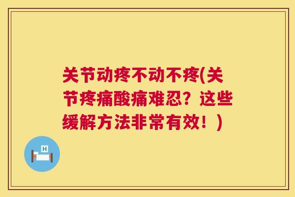 关节动疼不动不疼(关节疼痛酸痛难忍？这些缓解方法非常有效！)