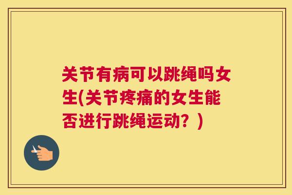 关节有病可以跳绳吗女生(关节疼痛的女生能否进行跳绳运动？)