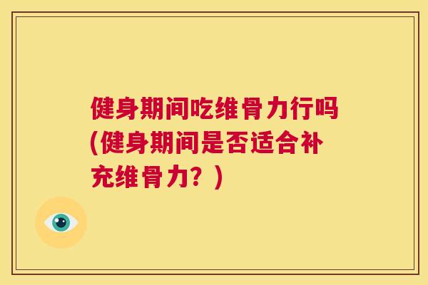健身期间吃维骨力行吗(健身期间是否适合补充维骨力？)