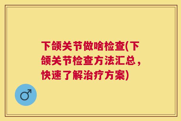 下颌关节做啥检查(下颌关节检查方法汇总，快速了解治疗方案)