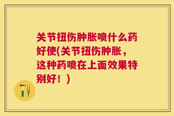 关节扭伤肿胀喷什么药好使(关节扭伤肿胀，这种药喷在上面效果特别好！)