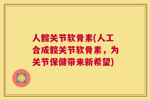 人髋关节软骨素(人工合成髋关节软骨素，为关节保健带来新希望)