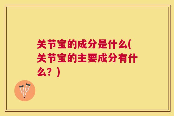 关节宝的成分是什么(关节宝的主要成分有什么？)
