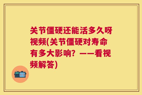 关节僵硬还能活多久呀视频(关节僵硬对寿命有多大影响？——看视频解答)