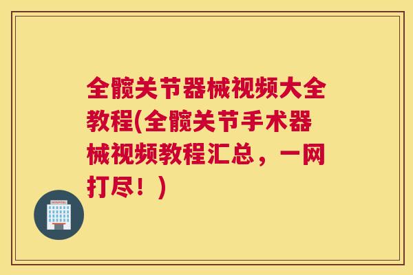 全髋关节器械视频大全教程(全髋关节手术器械视频教程汇总，一网打尽！)