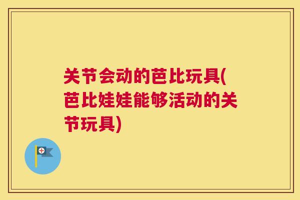 关节会动的芭比玩具(芭比娃娃能够活动的关节玩具)