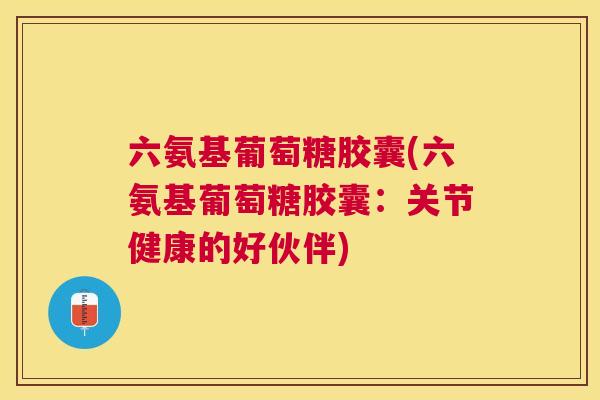 六氨基葡萄糖胶囊(六氨基葡萄糖胶囊:关节健康的好伙伴) 六氨基葡萄糖胶囊(六氨基葡萄糖胶囊:关节健康的好伙伴)
