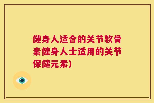 健身人适合的关节软骨素健身人士适用的关节保健元素)