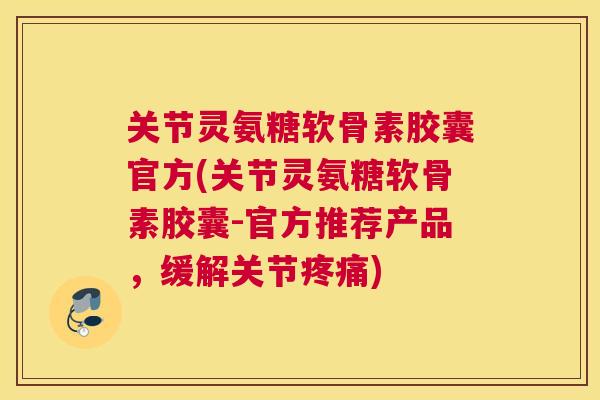 关节灵氨糖软骨素胶囊官方(关节灵氨糖软骨素胶囊-官方推荐产品，缓解关节疼痛)