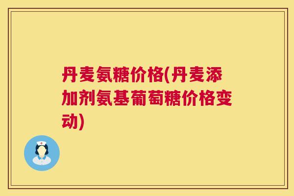丹麦氨糖价格(丹麦添加剂氨基葡萄糖价格变动)