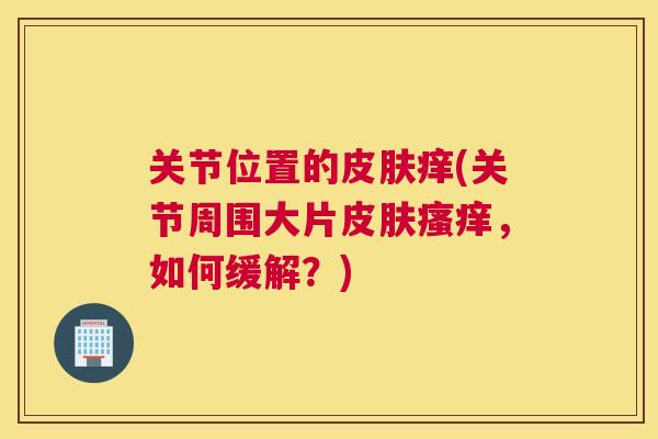 关节位置的皮肤痒(关节周围大片皮肤瘙痒，如何缓解？)