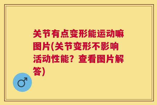 关节有点变形能运动嘛图片(关节变形不影响活动性能？查看图片解答)