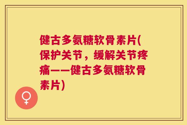 健古多氨糖软骨素片(保护关节，缓解关节疼痛——健古多氨糖软骨素片)