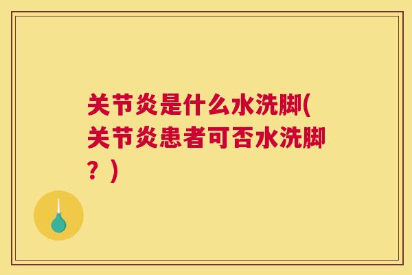 关节炎是什么水洗脚(关节炎患者可否水洗脚？)