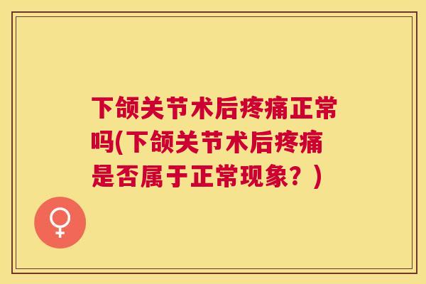 下颌关节术后疼痛正常吗(下颌关节术后疼痛是否属于正常现象？)