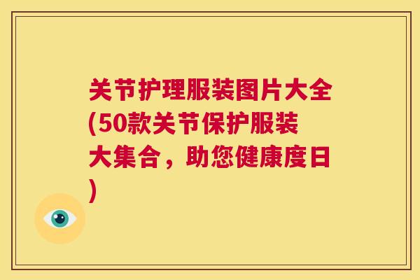 关节护理服装图片大全(50款关节保护服装大集合，助您健康度日)
