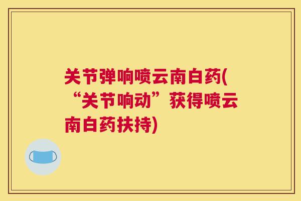 关节弹响喷云南白药(“关节响动”获得喷云南白药扶持)