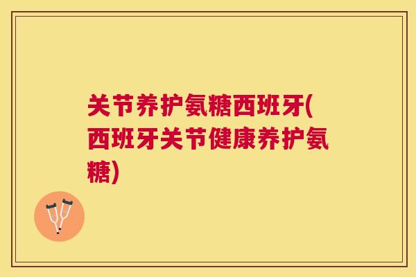 关节养护氨糖西班牙(西班牙关节健康养护氨糖)