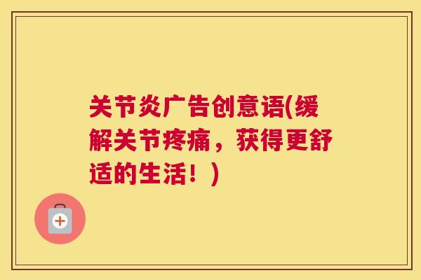 关节炎广告创意语(缓解关节疼痛，获得更舒适的生活！)