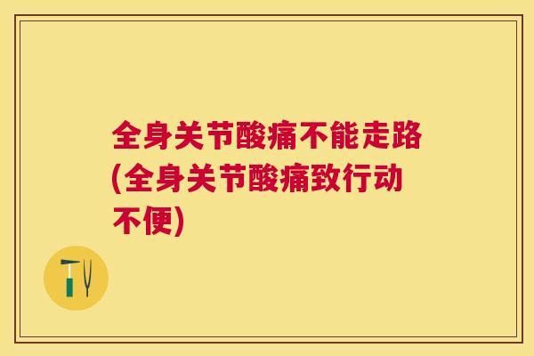 全身关节酸痛不能走路(全身关节酸痛致行动不便)