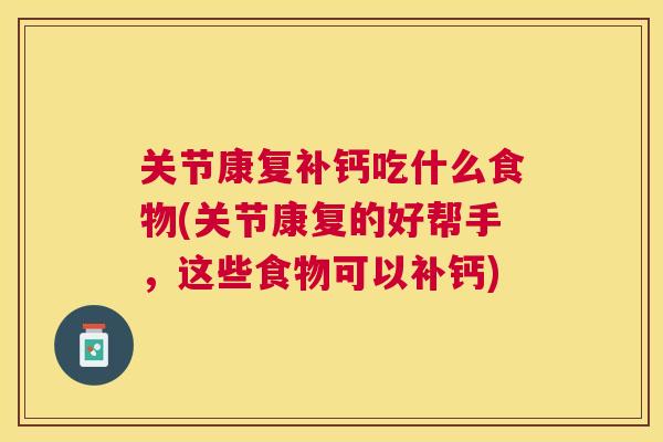 关节康复补钙吃什么食物(关节康复的好帮手，这些食物可以补钙)