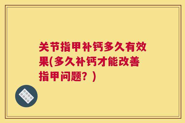 关节指甲补钙多久有效果(多久补钙才能改善指甲问题？)