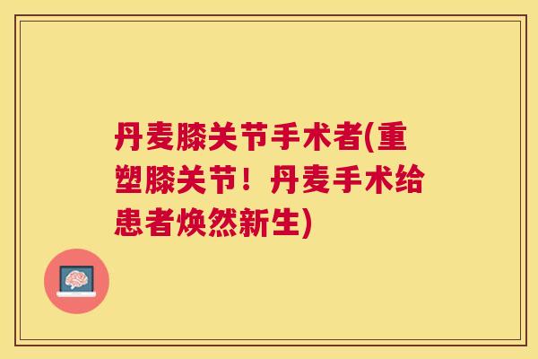 丹麦膝关节手术者(重塑膝关节！丹麦手术给患者焕然新生)