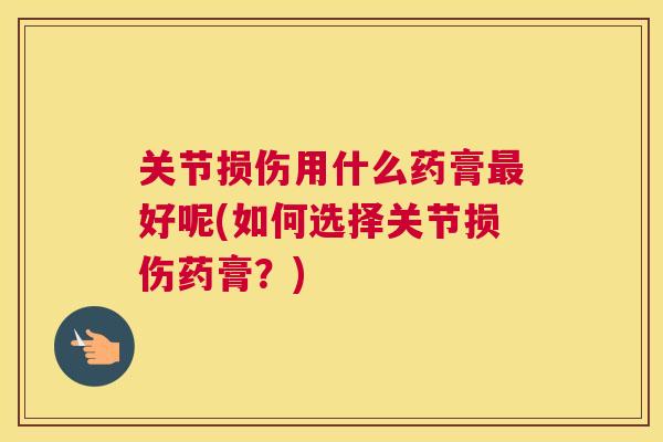 关节损伤用什么药膏最好呢(如何选择关节损伤药膏？)