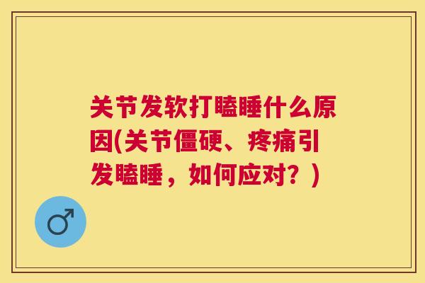关节发软打瞌睡什么原因(关节僵硬、疼痛引发瞌睡，如何应对？)