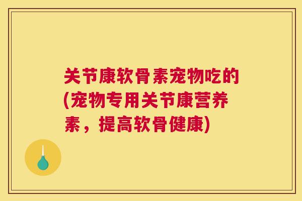 关节康软骨素宠物吃的(宠物专用关节康营养素，提高软骨健康)