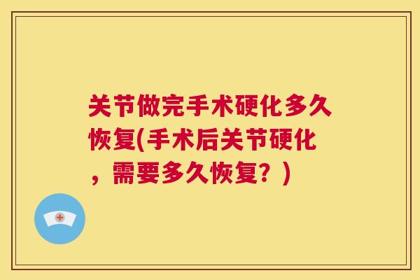 关节做完手术硬化多久恢复(手术后关节硬化，需要多久恢复？)